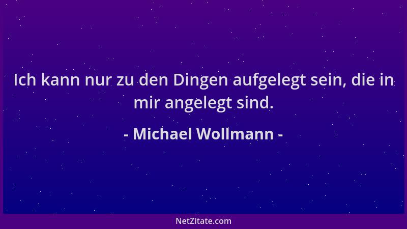 Michael Wollmann - Ich kann nur zu den Dingen aufgelegt sein, die in mir angelegt sind....