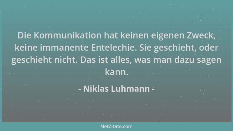 Niklas Luhmann - Die Kommunikation hat keinen eigenen Zweck, keine immanente Entelechie. Sie geschieht, oder geschieht nich...