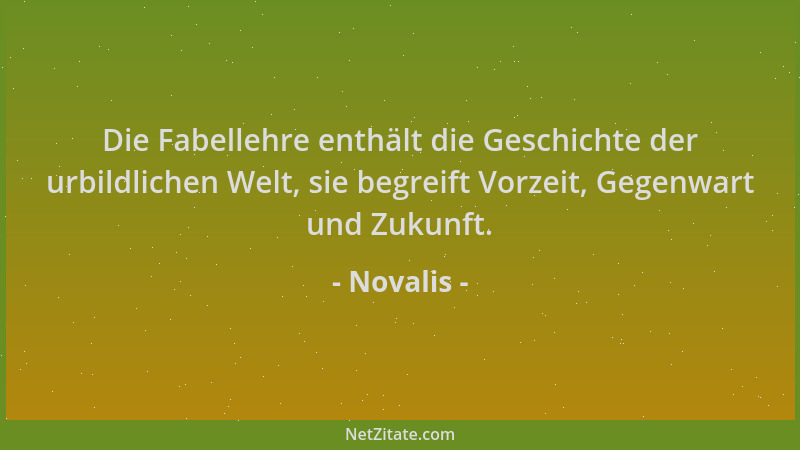Novalis - Die Fabellehre enthält die Geschichte der urbildlichen Welt, sie begreift Vorzeit, Gegenwart und Zukunft....