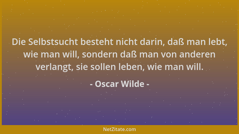 Oscar Wilde - Die Selbstsucht besteht nicht darin, daß man lebt, wie man will, sondern daß man von anderen verlangt, sie so...