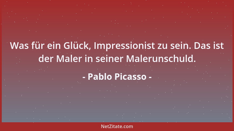 Pablo Picasso - Was für ein Glück, Impressionist zu sein. Das ist der Maler in seiner Malerunschuld....