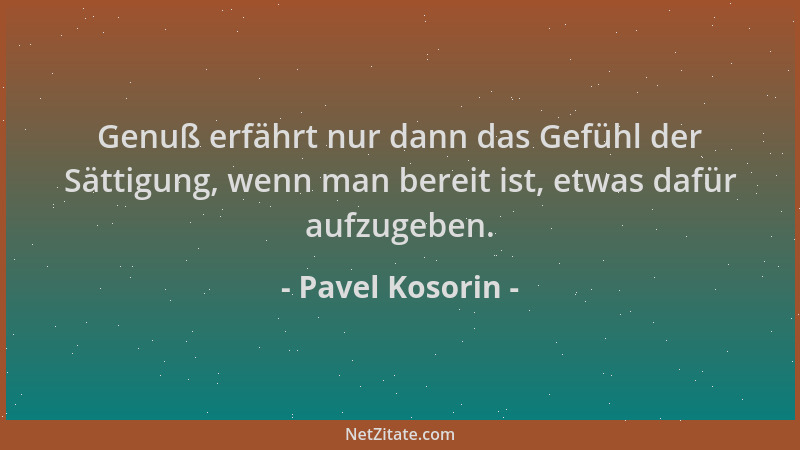 Pavel Kosorin - Genuß erfährt nur dann das Gefühl der Sättigung, wenn man bereit ist, etwas dafür aufzugeben....