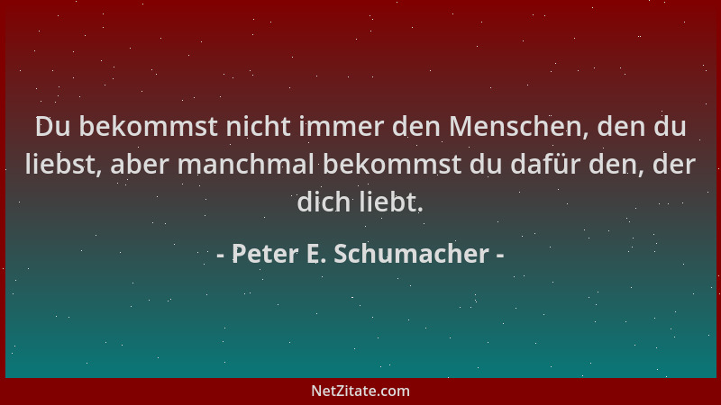 Peter E. Schumacher - Du bekommst nicht immer den Menschen, den du liebst, aber manchmal bekommst du dafür den, der dich li...