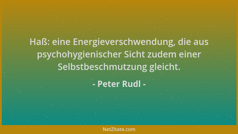 Peter Rudl - Haß: eine Energieverschwendung, die aus psychohygienischer Sicht zudem einer Selbstbeschmutzung gleicht....