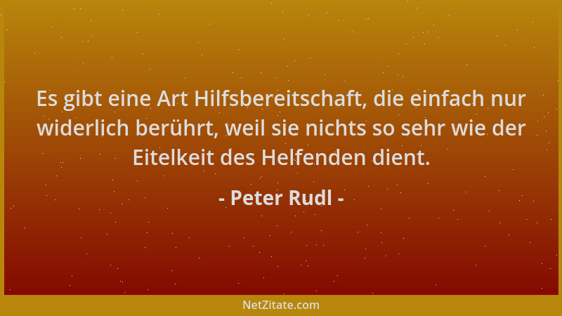 Peter Rudl - Es gibt eine Art Hilfsbereitschaft, die einfach nur widerlich berührt, weil sie nichts so sehr wie der Eitelke...