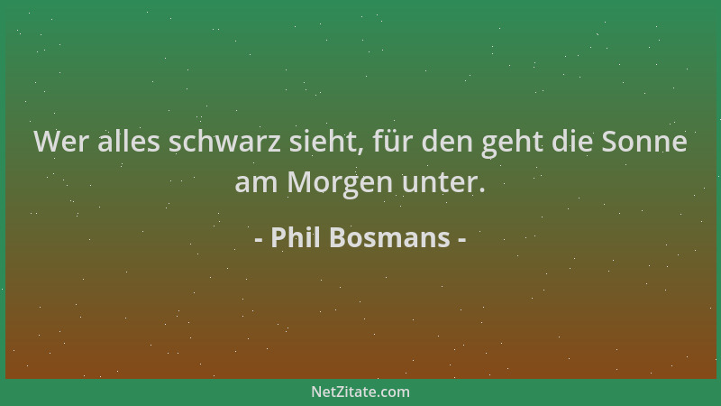 Phil Bosmans - Wer alles schwarz sieht, für den geht die Sonne am Morgen unter....
