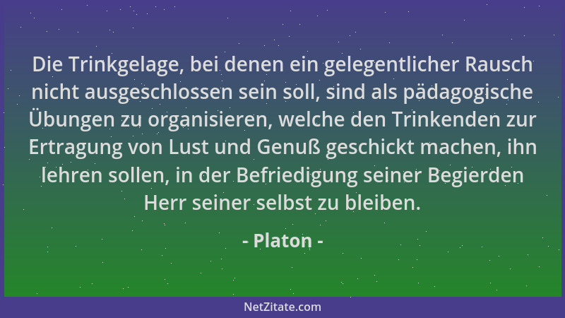 Platon - Die Trinkgelage, bei denen ein gelegentlicher Rausch nicht ausgeschlossen sein soll, sind als pädagogische Übungen...