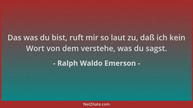 Ralph Waldo Emerson - Das was du bist, ruft mir so laut zu, daß ich kein Wort von dem verstehe, was du sagst....