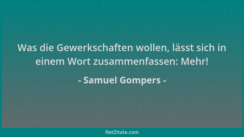 Samuel Gompers - Was die Gewerkschaften wollen, lässt sich in einem Wort zusammenfassen: Mehr!...