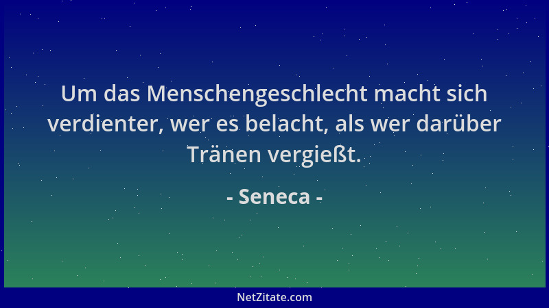 Seneca - Um das Menschengeschlecht macht sich verdienter, wer es belacht, als wer darüber Tränen vergießt....