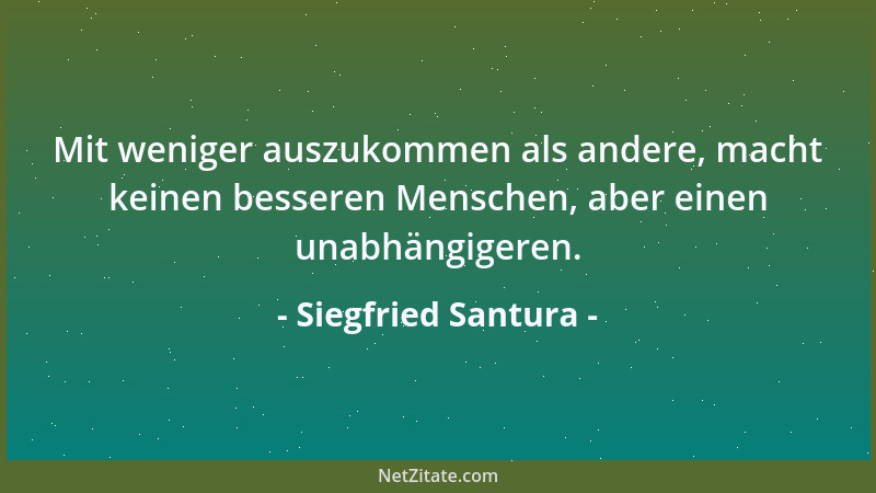 Siegfried Santura - Mit weniger auszukommen als andere, macht keinen besseren Menschen, aber einen unabhängigeren....