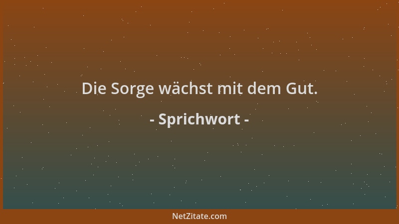 Sprichwort - Die Sorge wächst mit dem Gut....