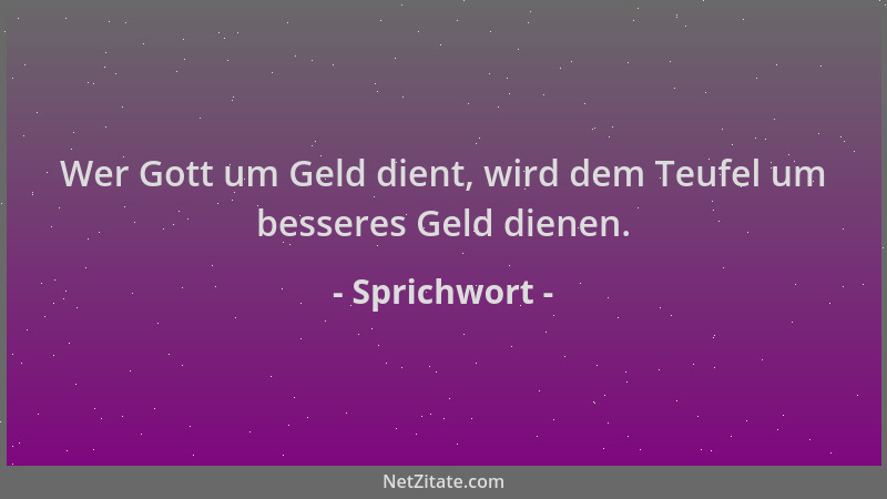 Sprichwort - Wer Gott um Geld dient, wird dem Teufel um besseres Geld dienen....