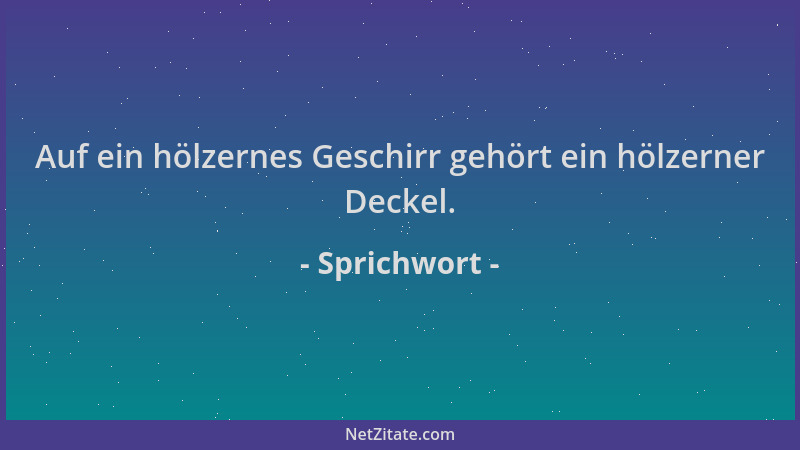 Sprichwort - Auf ein hölzernes Geschirr gehört ein hölzerner Deckel....