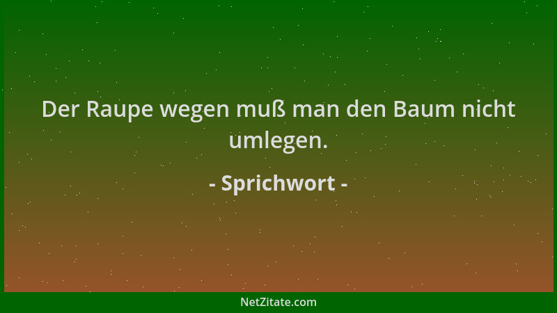 Sprichwort - Der Raupe wegen muß man den Baum nicht umlegen....