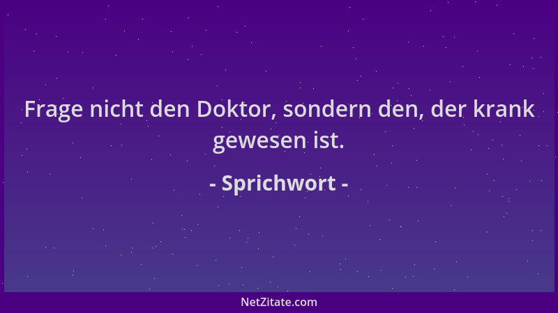 Sprichwort - Frage nicht den Doktor, sondern den, der krank gewesen ist....