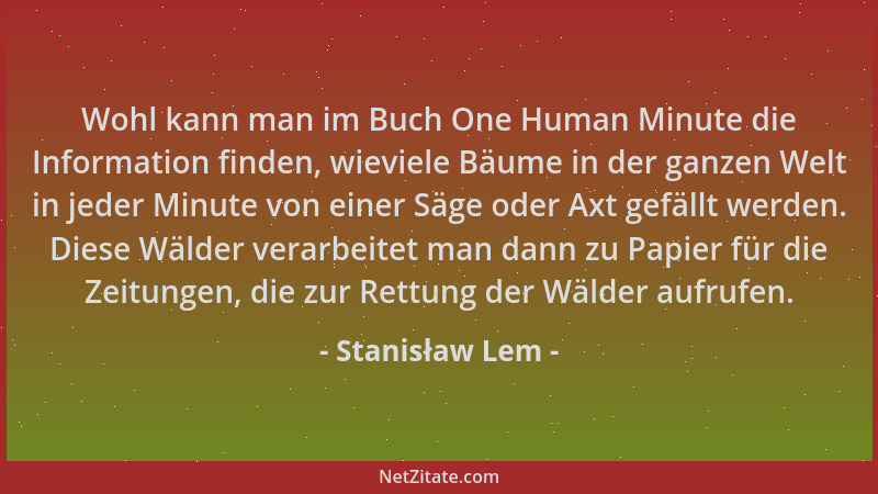 Stanisław Lem - Wohl kann man im Buch One Human Minute die Information finden, wieviele Bäume in der ganzen Welt in jeder M...