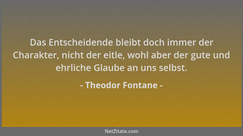 Theodor Fontane - Das Entscheidende bleibt doch immer der Charakter, nicht der eitle, wohl aber der gute und ehrliche Glaub...