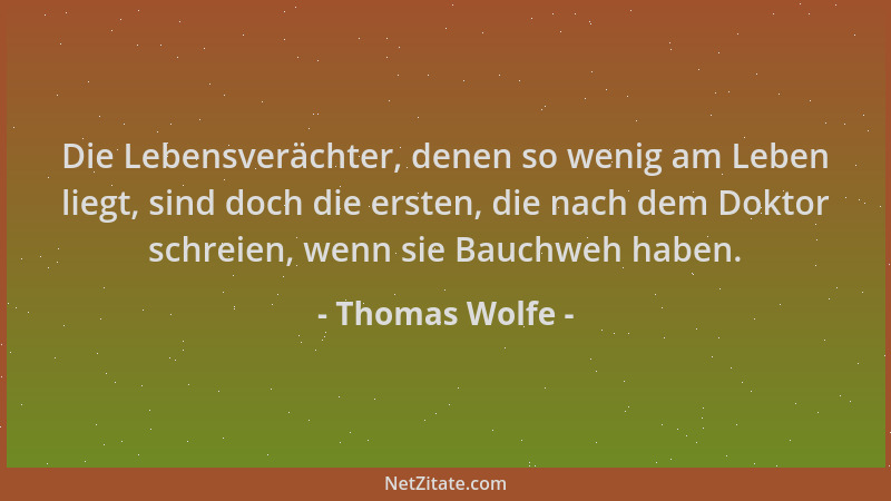 Thomas Wolfe - Die Lebensverächter, denen so wenig am Leben liegt, sind doch die ersten, die nach dem Doktor schreien, wenn...