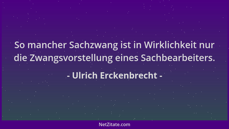 Ulrich Erckenbrecht - So mancher Sachzwang ist in Wirklichkeit nur die Zwangsvorstellung eines Sachbearbeiters....