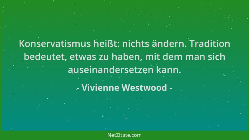 Vivienne Westwood - Konservatismus heißt: nichts ändern. Tradition bedeutet, etwas zu haben, mit dem man sich auseinanderse...