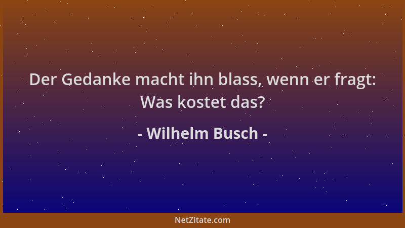 Wilhelm Busch - Der Gedanke macht ihn blass, wenn er fragt: Was kostet das?...
