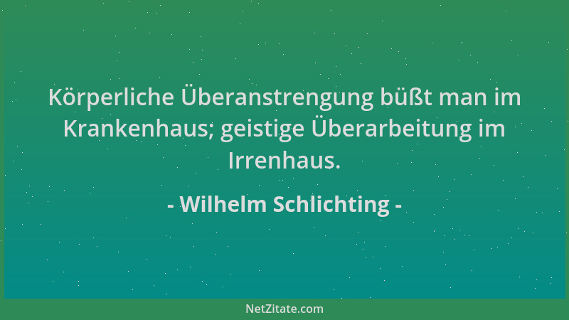 Wilhelm Schlichting - Körperliche Überanstrengung büßt man im Krankenhaus; geistige Überarbeitung im Irrenhaus....