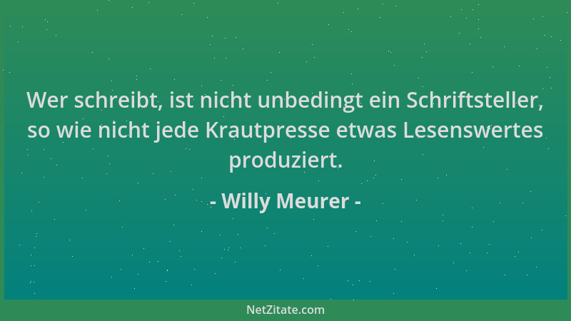 Willy Meurer - Wer schreibt, ist nicht unbedingt ein Schriftsteller, so wie nicht jede Krautpresse etwas Lesenswertes produ...