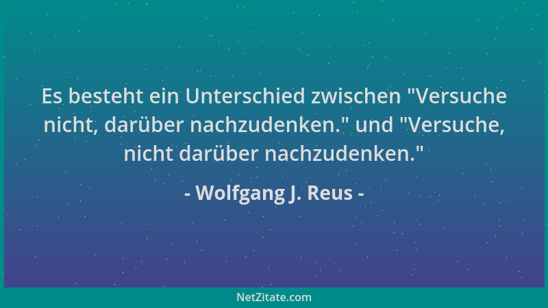 Wolfgang J. Reus - Es besteht ein Unterschied zwischen  "Versuche nicht, darüber nachzudenken. " und  "Versuche, nicht darüber...