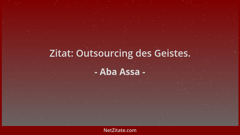 Aba Assa - Zitat: Outsourcing des Geistes....