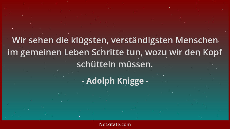 Adolph Knigge - Wir sehen die klügsten, verständigsten Menschen im gemeinen Leben Schritte tun, wozu wir den Kopf schütteln...