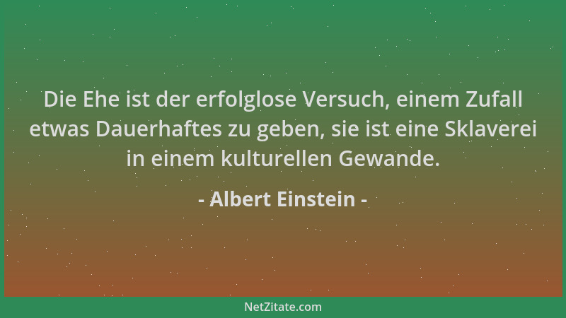 Albert Einstein - Die Ehe ist der erfolglose Versuch, einem Zufall etwas Dauerhaftes zu geben, sie ist eine Sklaverei in ei...