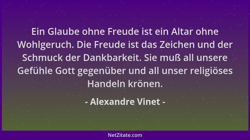 Alexandre Vinet - Ein Glaube ohne Freude ist ein Altar ohne Wohlgeruch. Die Freude ist das Zeichen und der Schmuck der Dank...