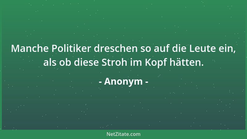 Anonym - Manche Politiker dreschen so auf die Leute ein, als ob diese Stroh im Kopf hätten....