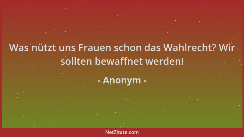 Anonym - Was nützt uns Frauen schon das Wahlrecht? Wir sollten bewaffnet werden!...