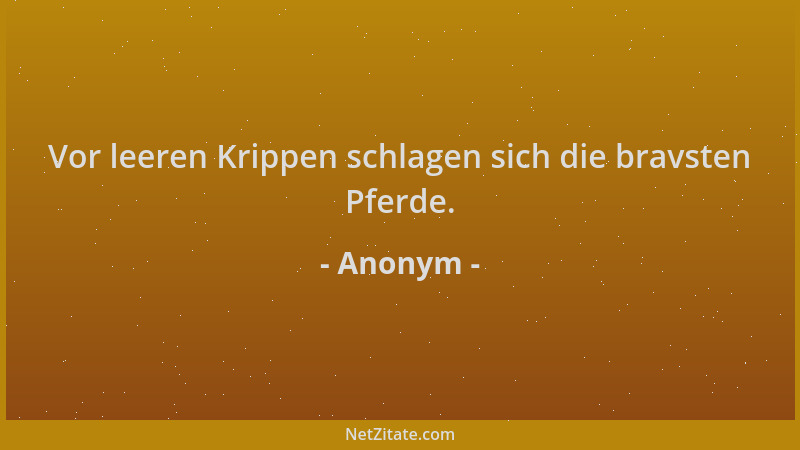 Anonym - Vor leeren Krippen schlagen sich die bravsten Pferde....