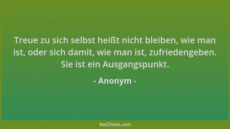 Anonym - Treue zu sich selbst heißt nicht bleiben, wie man ist, oder sich damit, wie man ist, zufriedengeben. Sie ist ein A...