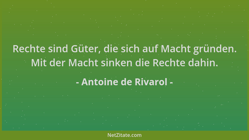 Antoine de Rivarol - Rechte sind Güter, die sich auf Macht gründen. Mit der Macht sinken die Rechte dahin....