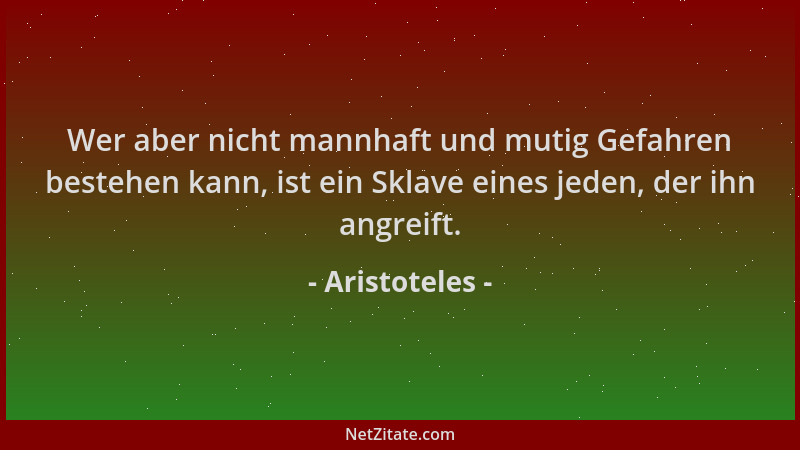 Aristoteles - Wer aber nicht mannhaft und mutig Gefahren bestehen kann, ist ein Sklave eines jeden, der ihn angreift....