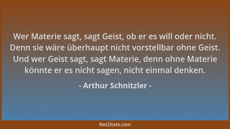 Arthur Schnitzler - Wer Materie sagt, sagt Geist, ob er es will oder nicht. Denn sie wäre überhaupt nicht vorstellbar ohne...