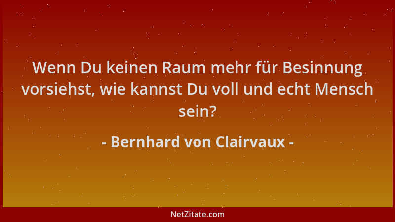 Bernhard von Clairvaux - Wenn Du keinen Raum mehr für Besinnung vorsiehst, wie kannst Du voll und echt Mensch sein?...