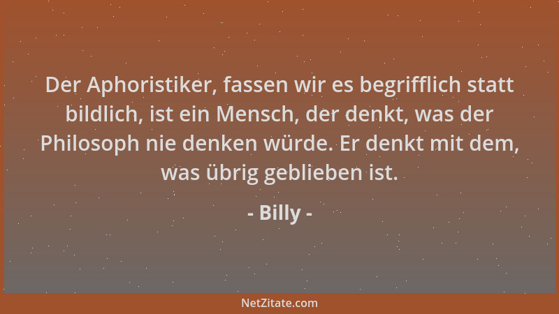 Billy - Der Aphoristiker, fassen wir es begrifflich statt bildlich, ist ein Mensch, der denkt, was der Philosoph nie denken...