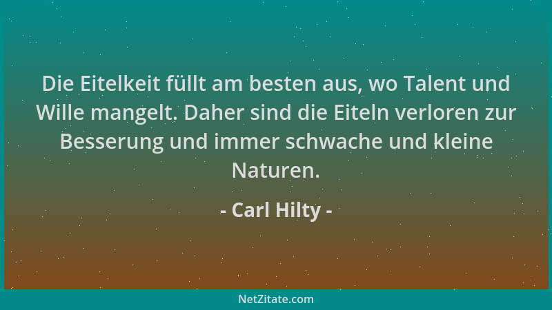 Carl Hilty - Die Eitelkeit füllt am besten aus, wo Talent und Wille mangelt. Daher sind die Eiteln verloren zur Besserung u...