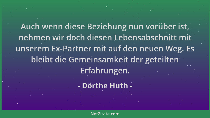 Dörthe Huth - Auch wenn diese Beziehung nun vorüber ist, nehmen wir doch diesen Lebensabschnitt mit unserem Ex-Partner mit...