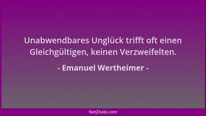 Emanuel Wertheimer - Unabwendbares Unglück trifft oft einen Gleichgültigen, keinen Verzweifelten....