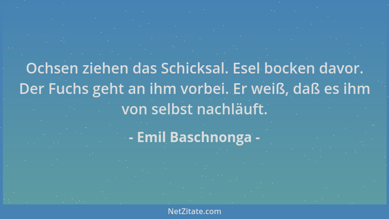 Emil Baschnonga - Ochsen ziehen das Schicksal. Esel bocken davor. Der Fuchs geht an ihm vorbei. Er weiß, daß es ihm von sel...
