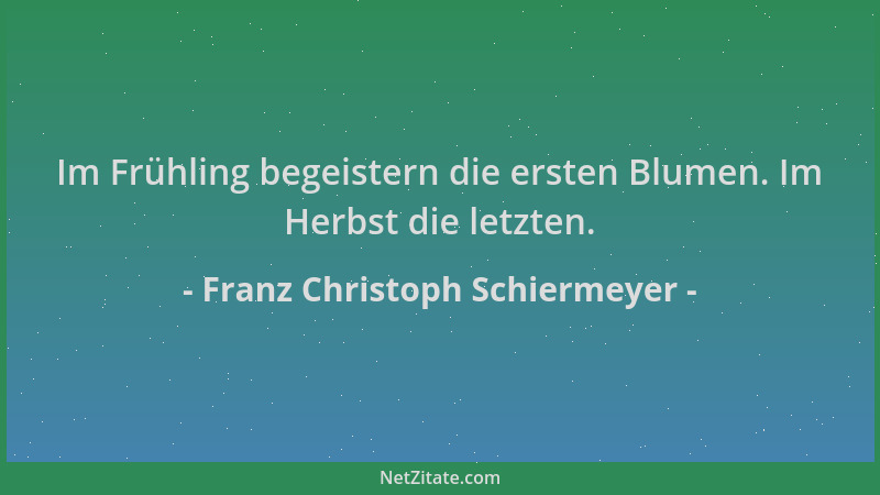Franz Christoph Schiermeyer - Im Frühling begeistern die ersten Blumen. Im Herbst die letzten....