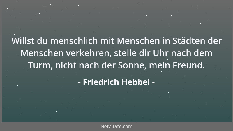 Friedrich Hebbel - Willst du menschlich mit Menschen in Städten der Menschen verkehren, stelle dir Uhr nach dem Turm, nicht...