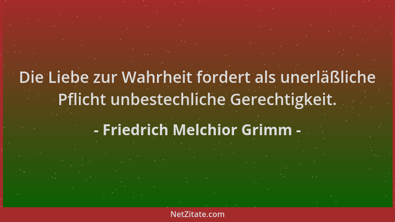 Friedrich Melchior Grimm - Die Liebe zur Wahrheit fordert als unerläßliche Pflicht unbestechliche Gerechtigkeit....