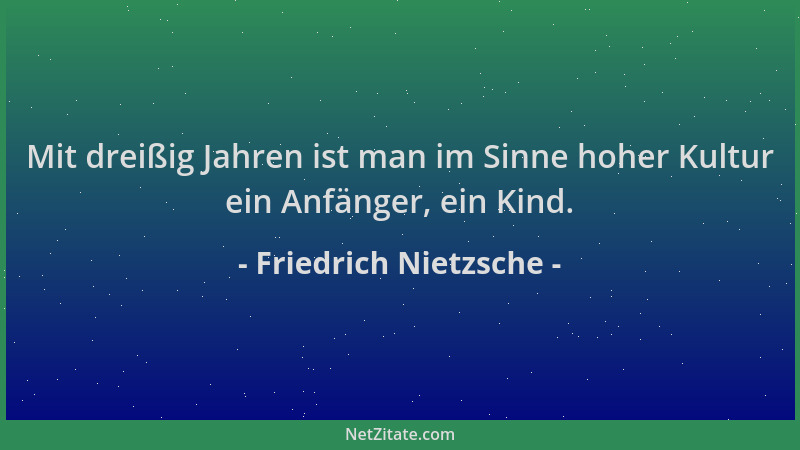 Friedrich Nietzsche - Mit dreißig Jahren ist man im Sinne hoher Kultur ein Anfänger, ein Kind....